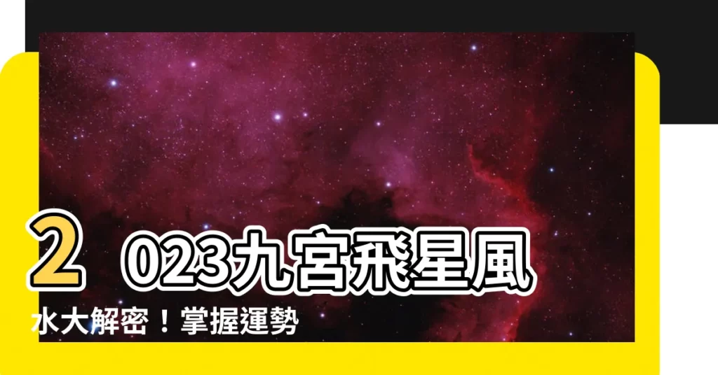 【九宮飛星2023】2023九宮飛星風水大解密！掌握運勢佈局，助你心想事成