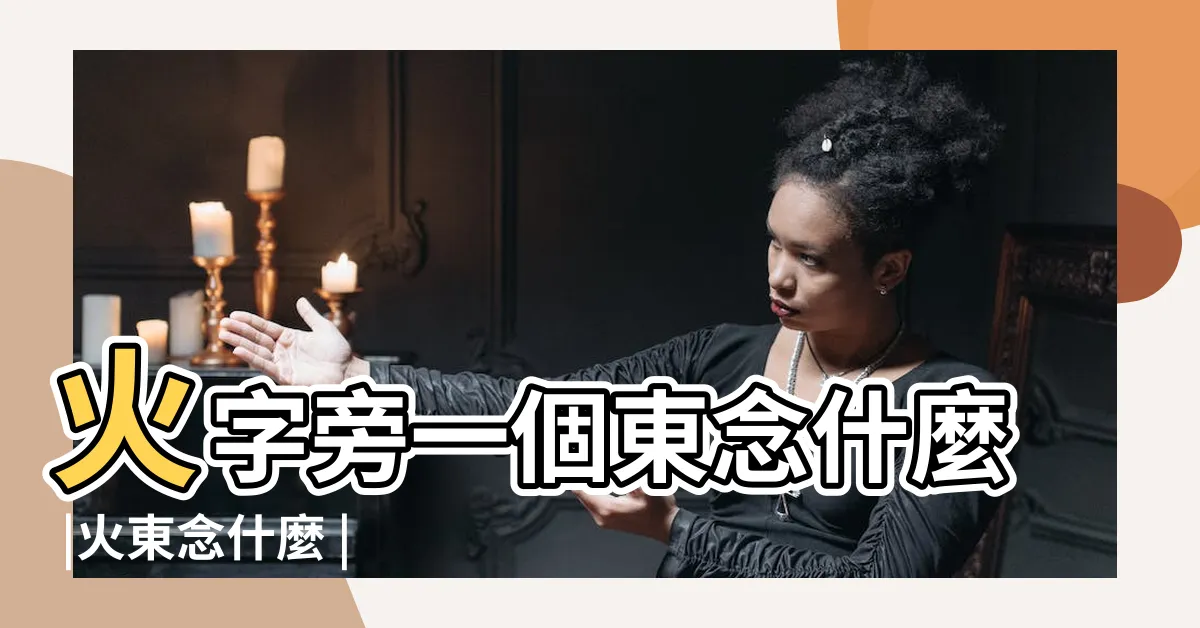 【火東 漢字】火字旁一個東念什麼 |火東念什麼 |一個火字旁加一個東字是什麼字 |