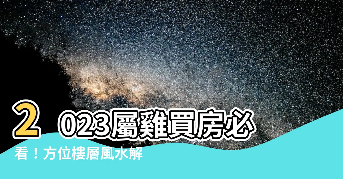 【2023屬雞買房方位】2023屬雞買房必看！方位樓層風水解析，提升財運旺家運
