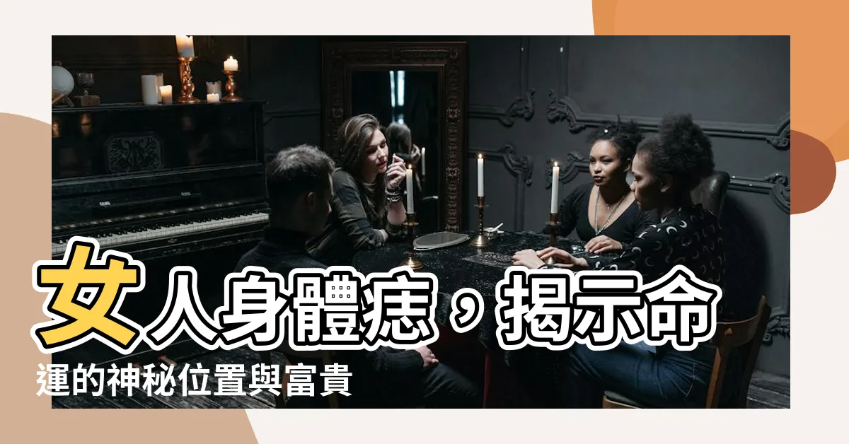 【痣的位置身體】女人身體痣，揭示命運的神秘位置與富貴結痣！
