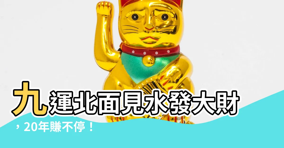 【北面見水】九運北面見水發大財，20年賺不停！