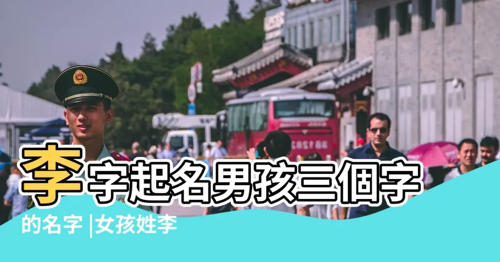 李字起名男孩三個字的名字 |女孩姓李有氣質名字三個字 |李姓男孩名字簡單大氣 |【姓李簡單的三個字名字】