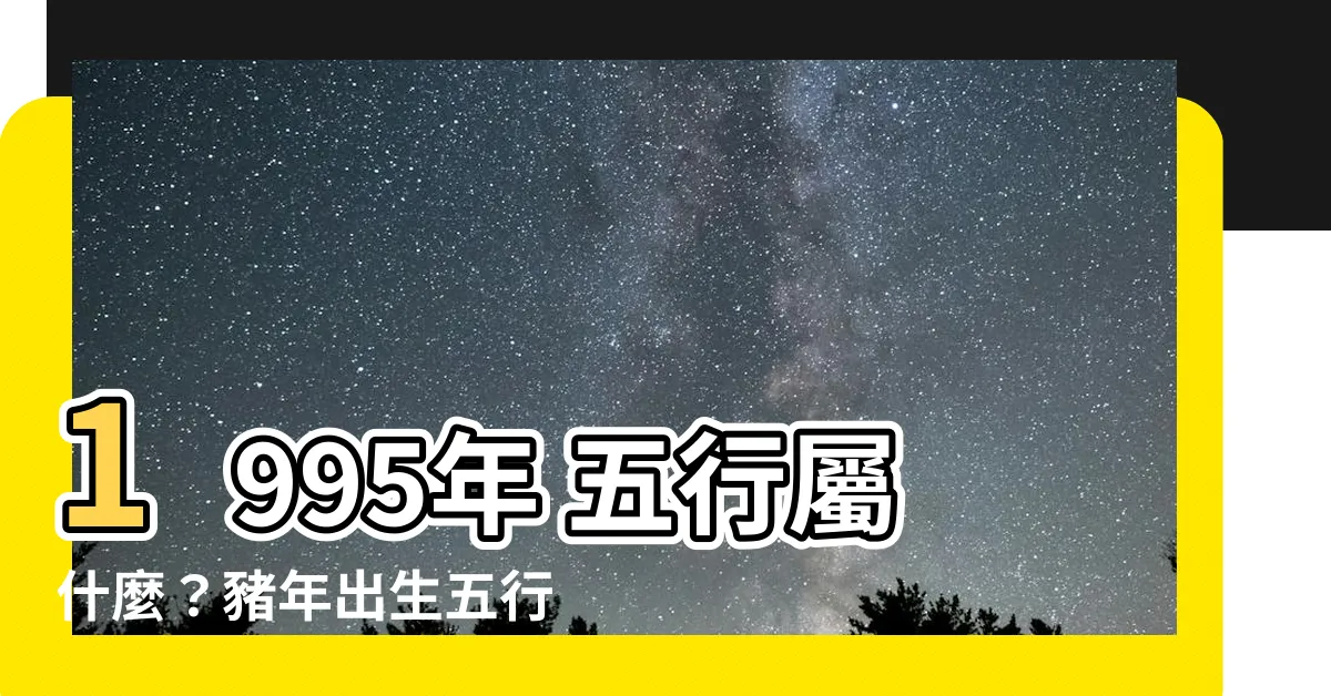 【1995年 五行】1995年 五行屬什麼？豬年出生五行屬火還是木？