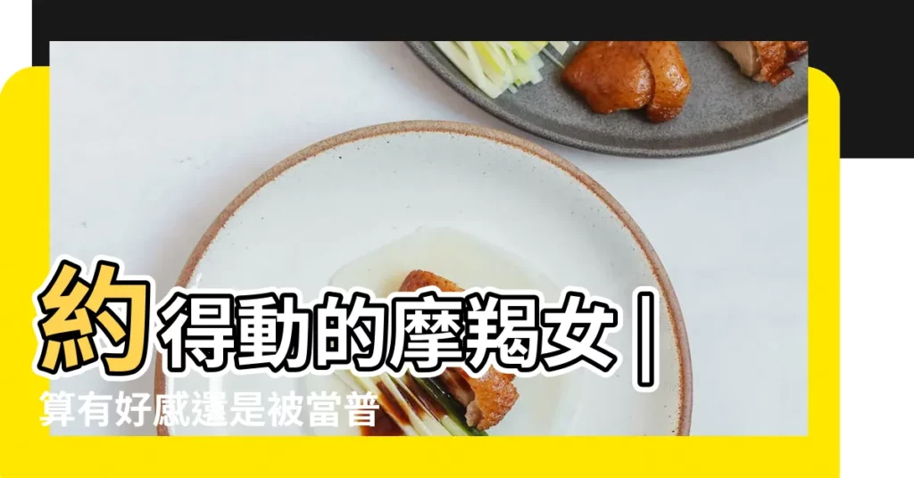 約得動的摩羯女 |算有好感還是被當普通朋友 |怎麼能看出摩羯女喜歡你 |【約摩羯座女生出來】