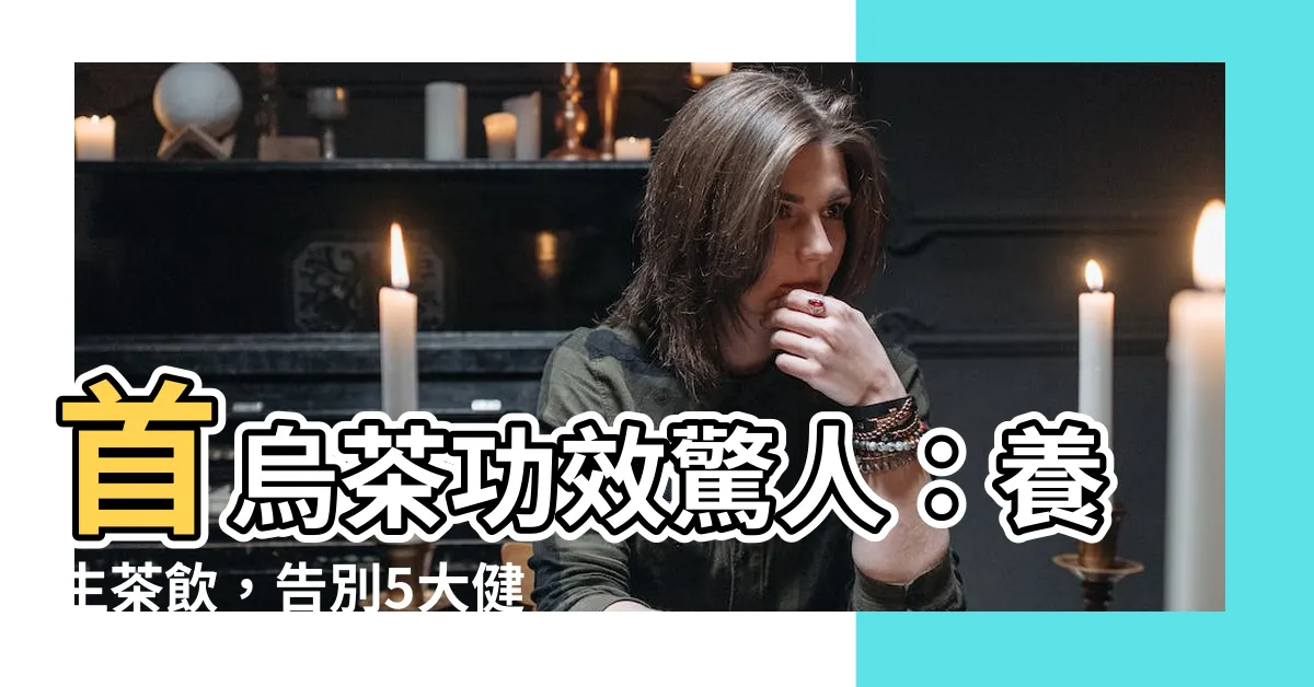 【首烏茶功效】首烏茶功效驚人：養生茶飲，告別5大健康煩惱，13點禁忌須留意