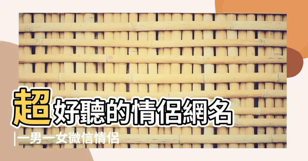 超好聽的情侶網名 |一男一女微信情侶網名霸氣恩愛 |2020微信情侶名字大全 |【情侶霸氣微信網名】