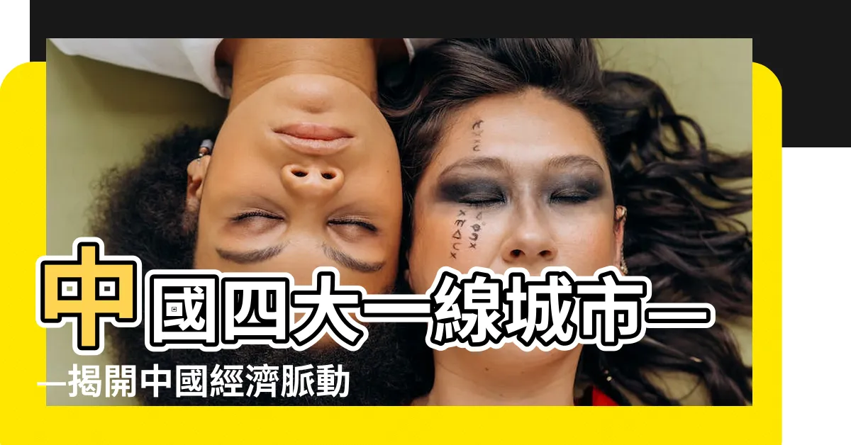 【中國四大一線城市】中國四大一線城市——揭開中國經濟脈動的重要城市
