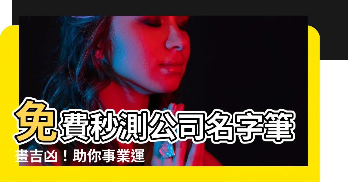 【公司 筆畫】免費秒測公司名字筆畫吉凶！助你事業運勢亨通