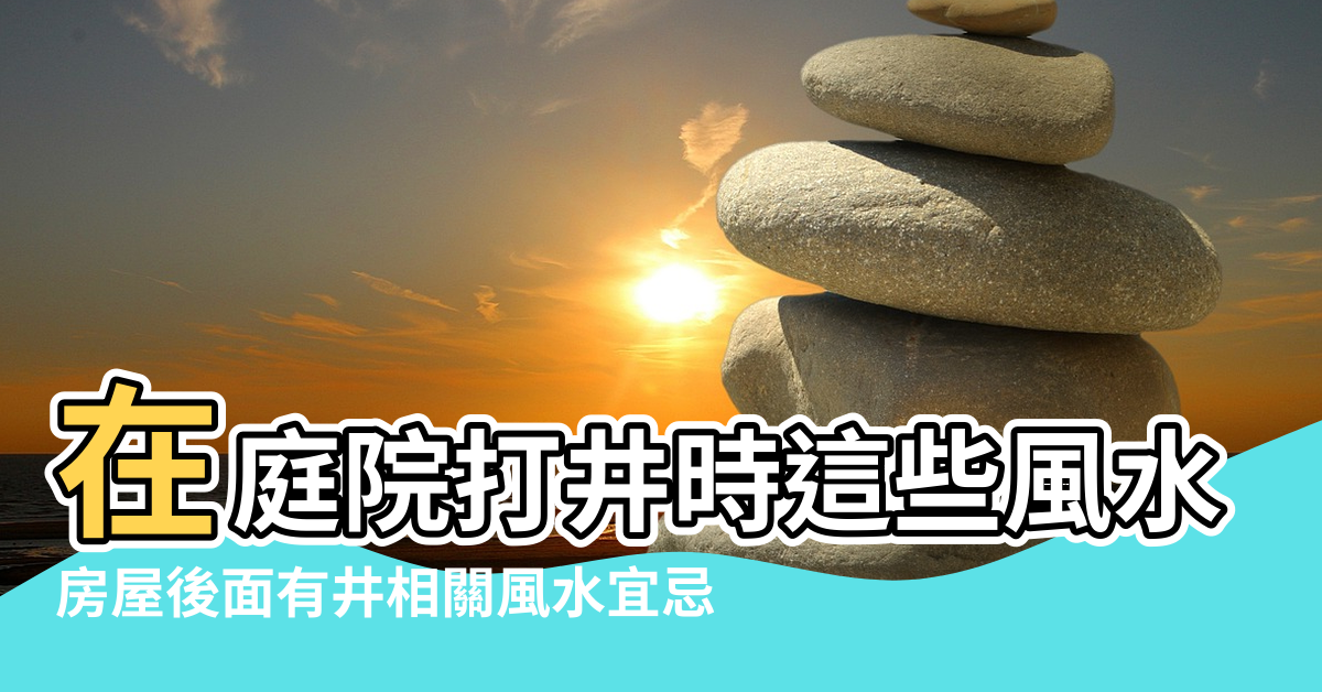 【家中井的風水】在庭院打井時這些風水禁忌記住不要犯 |房屋後面有井相關風水宜忌 |家中井的風水說法 |