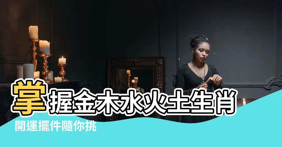 【金木水火土生肖】掌握金木水火土生肖 開運擺件隨你挑