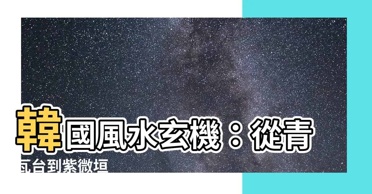 【韓國 風水】韓國風水玄機：從青瓦台到紫微垣