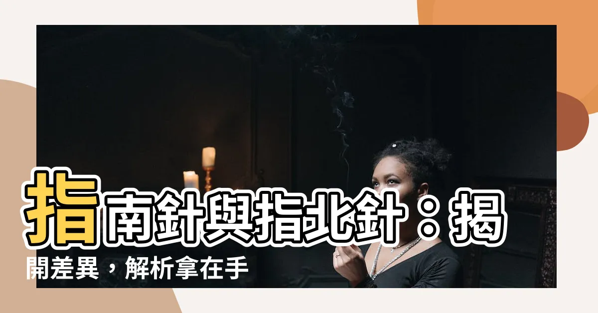 【指南針 指北針 差異】指南針與指北針：揭開差異，解析拿在手中的是哪一種工具
