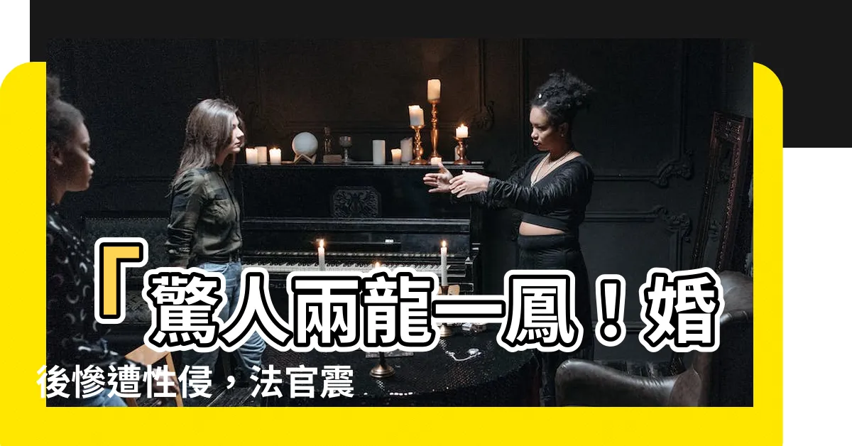 【兩龍一鳳 意思】「驚人兩龍一鳳！婚後慘遭性侵，法官震撼打臉事件曝光」