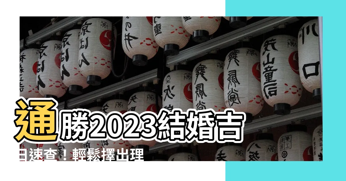 【通勝2023結婚】通勝2023結婚吉日速查！輕鬆擇出理想結婚好日子