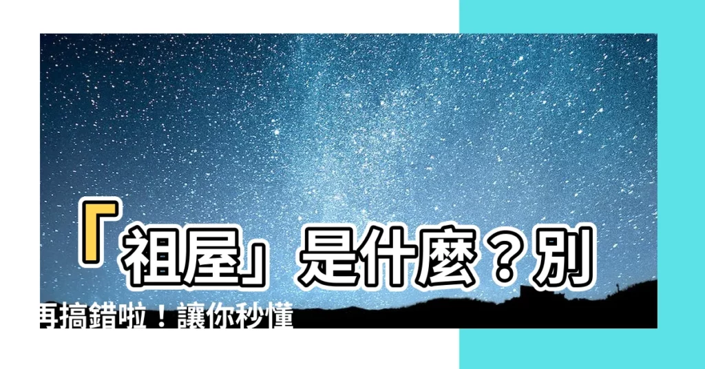 【祖屋意思】「祖屋」是什麼？別再搞錯啦！讓你秒懂「祖屋」的完整意思！