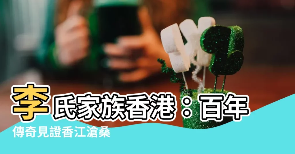 【李氏家族香港】李氏家族香港：百年傳奇見證香江滄桑