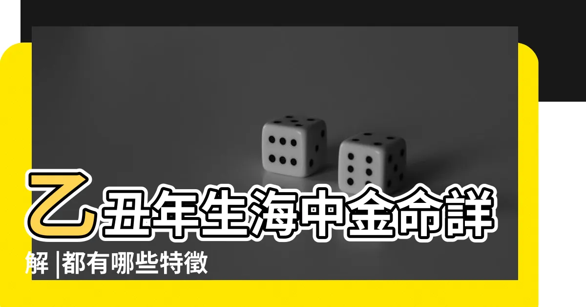 【乙丑海中金】乙丑年生海中金命詳解 |都有哪些特徵 |甲子與乙丑為什麼是海中金命 |