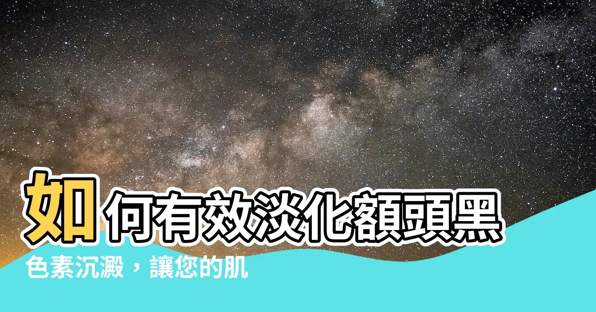 【額頭黑色素】如何有效淡化額頭黑色素沉澱，讓您的肌膚恢復透亮光澤