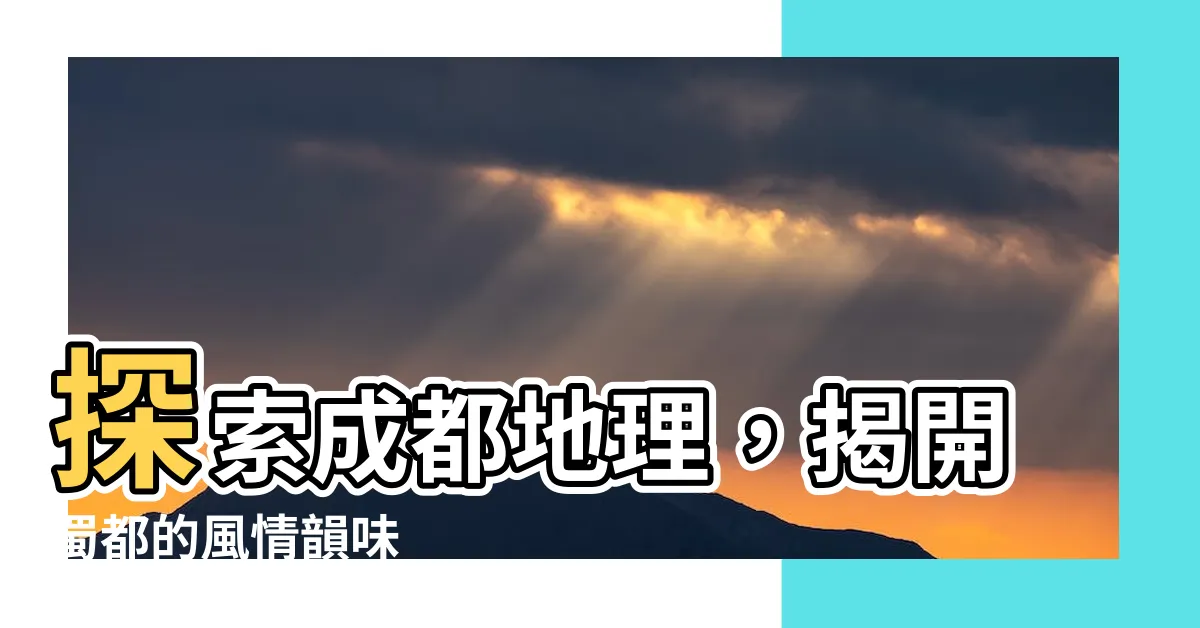 【成都地理】探索成都地理，揭開蜀都的風情韻味