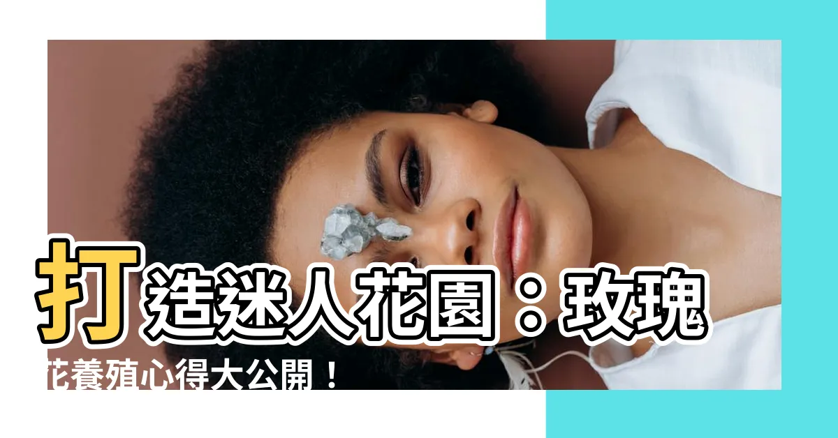 【玫瑰花養殖】打造迷人花園：玫瑰花養殖心得大公開！