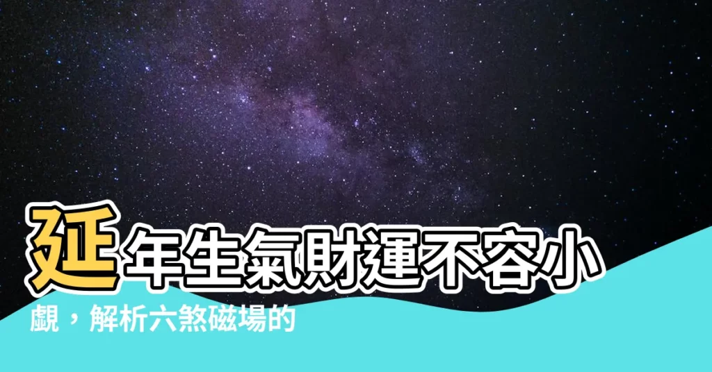 【延年生氣】延年生氣財運不容小覷，解析六煞磁場的神秘財運！