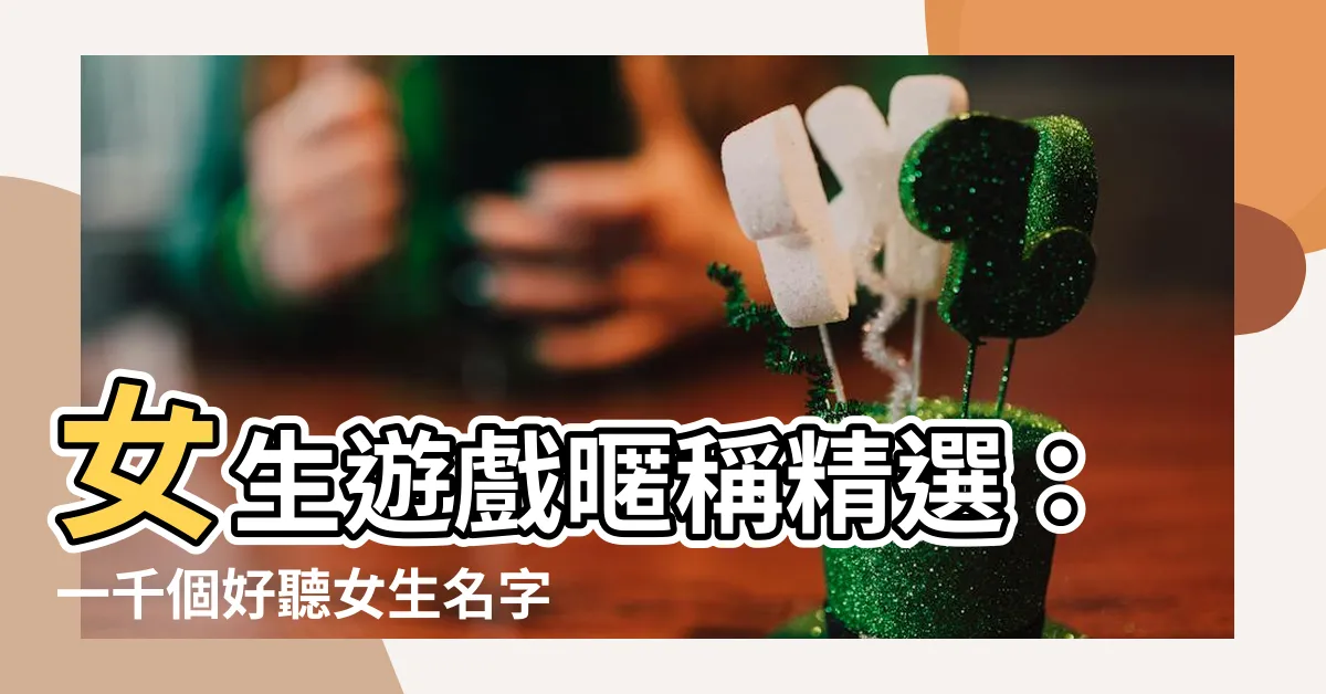 【女生遊戲暱稱】女生遊戲暱稱精選：一千個好聽女生名字供你挑選！
