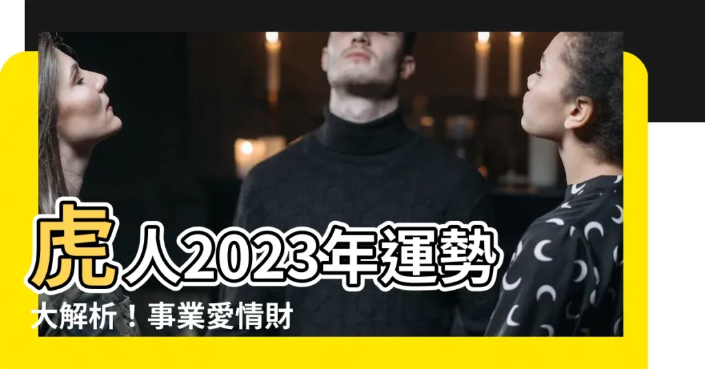 【虎2023運勢】虎人2023年運勢大解析！事業愛情財富健康通通報給你！