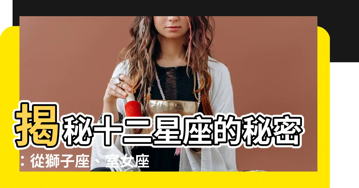 【12星座有哪些】揭秘十二星座的秘密：從獅子座、室女座，看透星座奧秘！