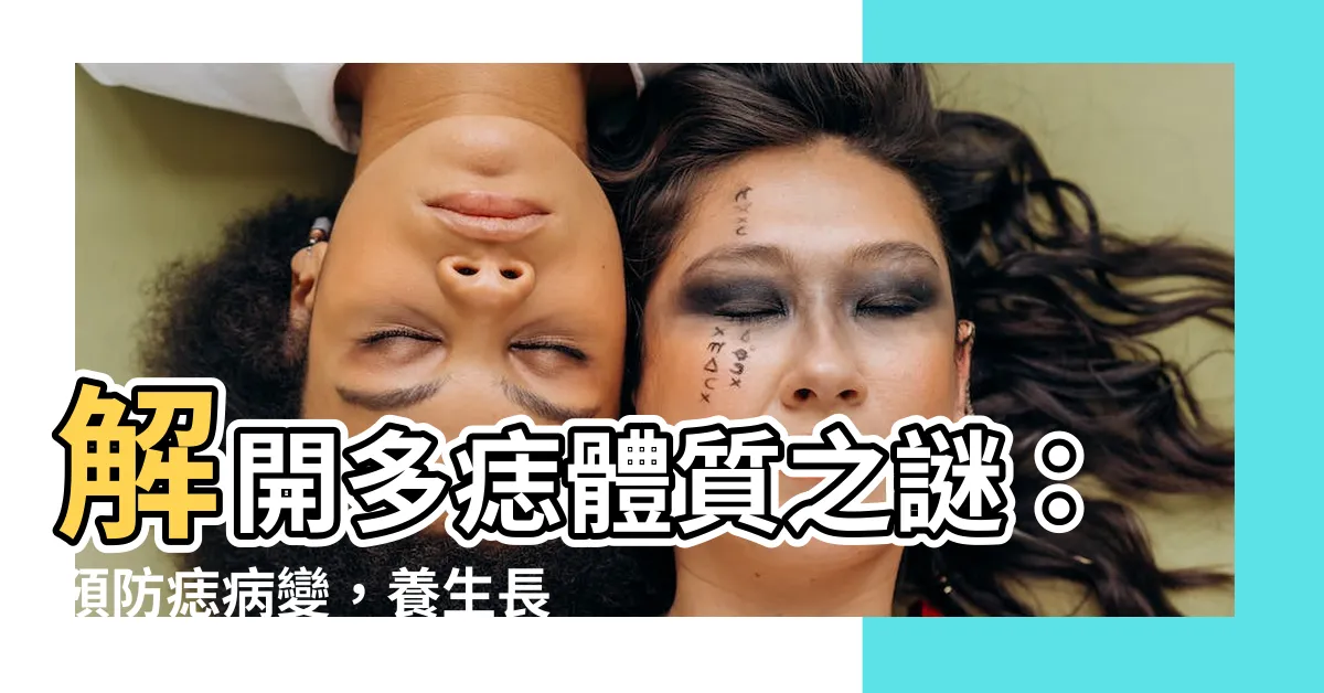 【多痣體質】解開多痣體質之謎：預防痣病變，養生長壽的關鍵