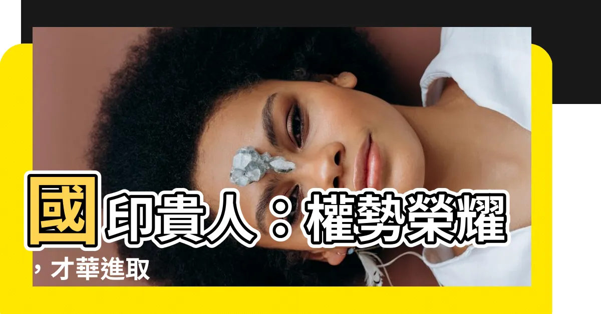 【國印貴人】國印貴人：權勢榮耀，才華進取