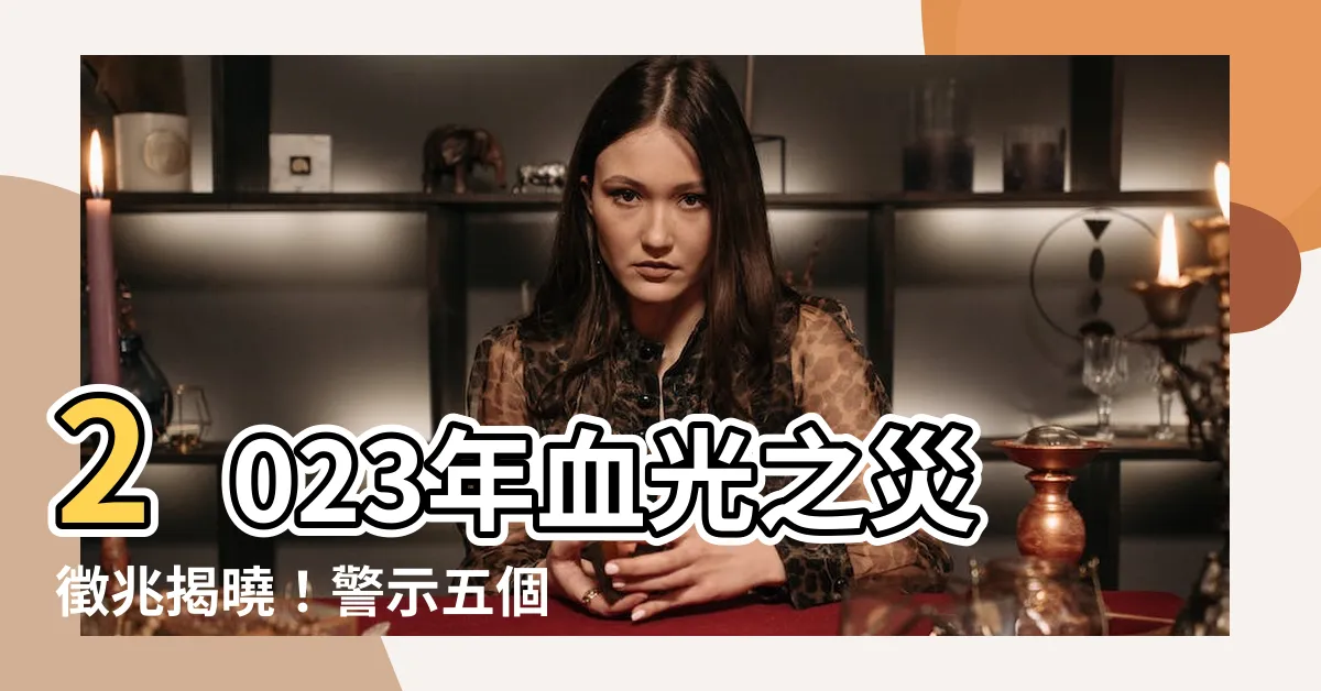 【血光之災徵兆】2023年血光之災徵兆揭曉！警示五個小心