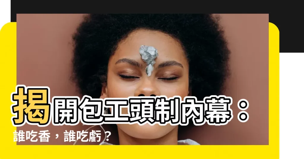 【包工頭】揭開包工頭制內幕：誰吃香，誰吃虧？