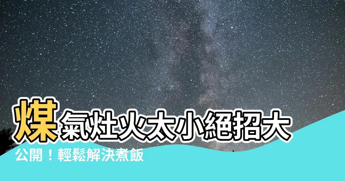 【煤氣灶火太小】煤氣灶火太小絕招大公開！輕鬆解決煮飯困擾