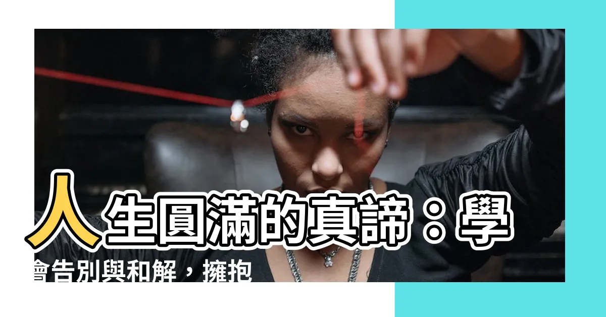 【人生圓滿意思】人生圓滿的真諦：學會告別與和解，擁抱無常