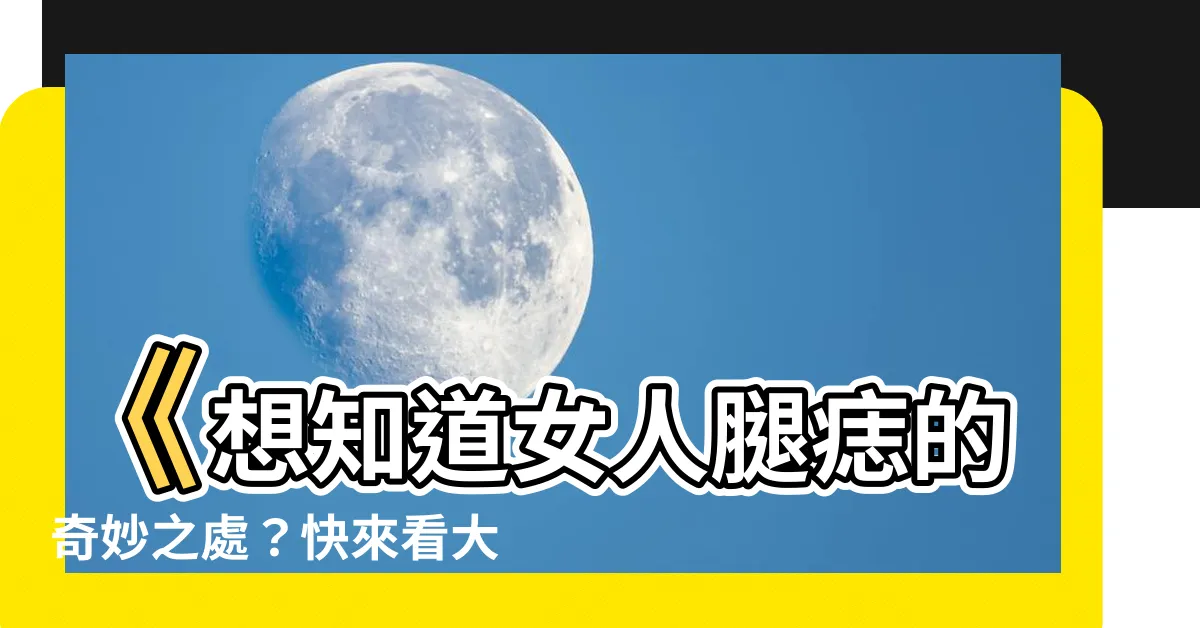【女人腿痣圖】《想知道女人腿痣的奇妙之處？快來看大腿多樣化的痣紋示意圖！》