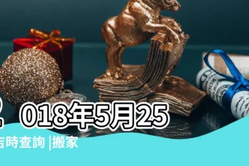 【2018年5月25搬家吉時】2018年5月25日吉時查詢 |搬家吉日2018年5月25日搬家好嗎 |2018年5月25日適合搬家嗎 |