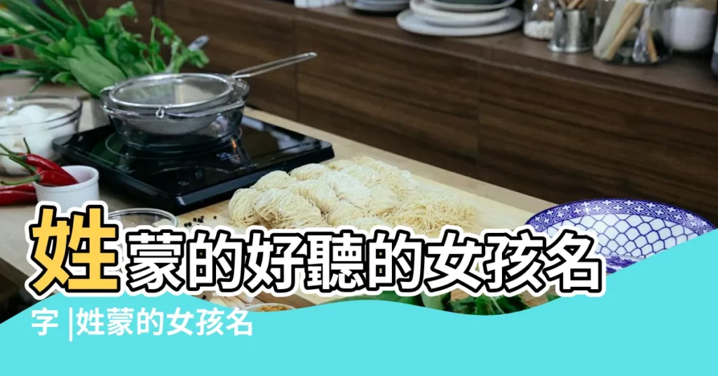 姓蒙的好聽的女孩名字 |姓蒙的女孩名字帶有含義點的要四個字的 |蒙姓女孩起名字 |【姓蒙的女孩名字四字】