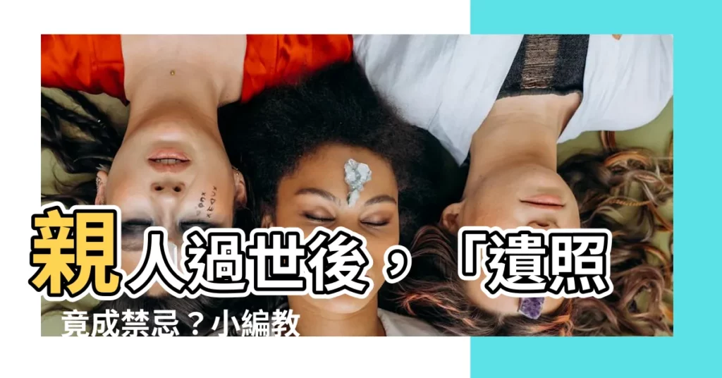 【遺照怎麼丟】親人過世後，「遺照」竟成禁忌？小編教你用對方法輕鬆送別！