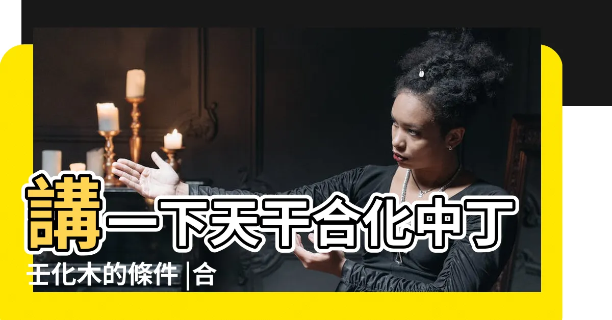 【丁壬合木條件】講一下天干合化中丁壬化木的條件 |合化木的條件有哪些 |丁壬合化木的條件和意義是 |