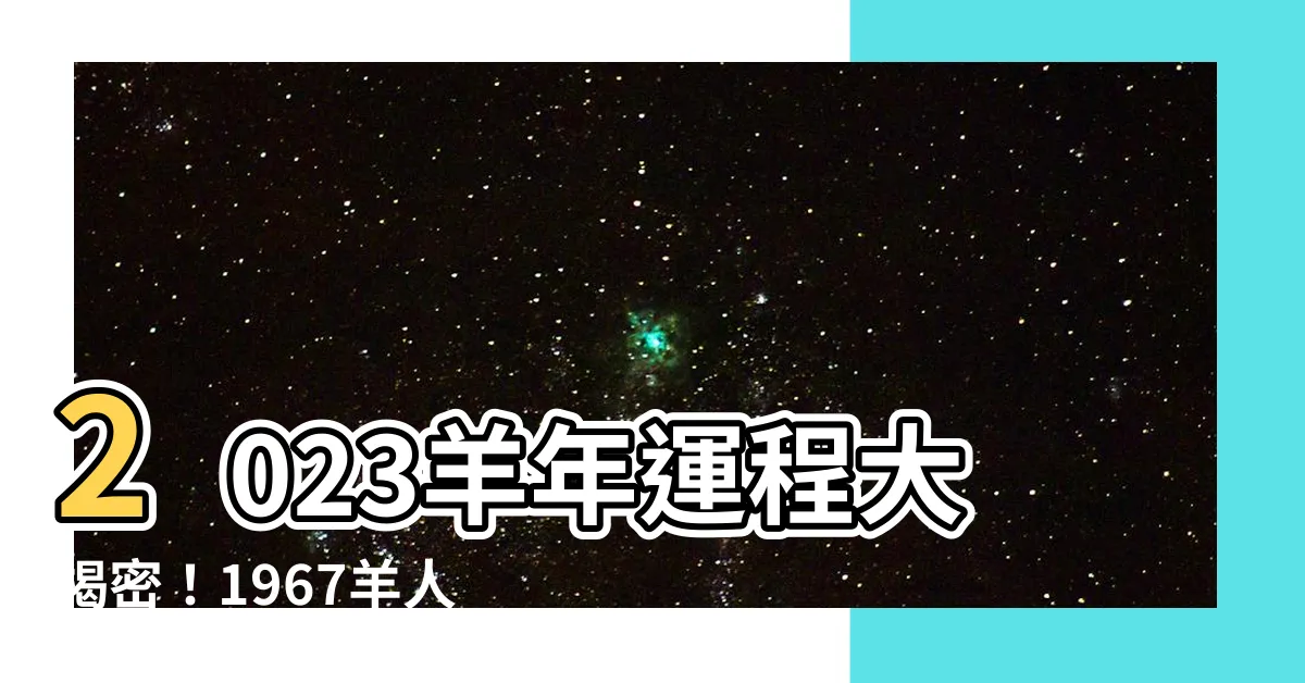 【2023羊年運程1967】2023羊年運程大揭密！1967羊人全年運勢猛爆預測