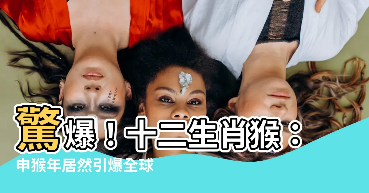 【十二生肖猴】驚爆！十二生肖猴：申猴年居然引爆全球狂潮！