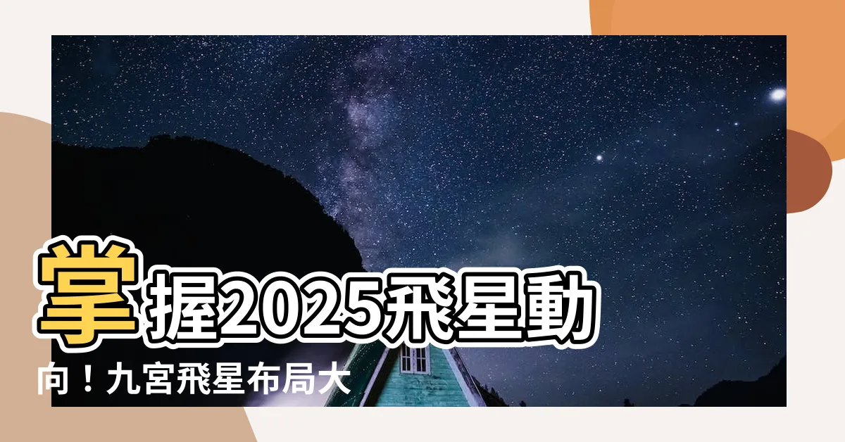 【2025九宮飛星】掌握2025飛星動向！九宮飛星佈局大解碼，迎吉避兇好運來