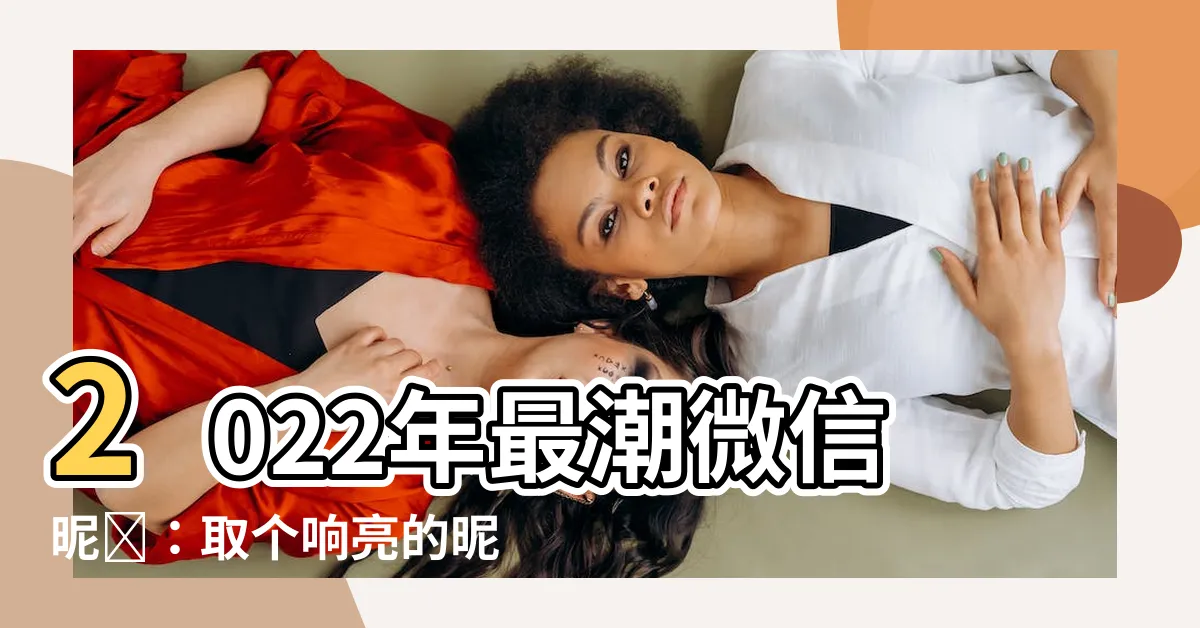 【微信暱稱2022】2022年最潮微信暱稱：取個響亮的暱稱，招財又旺運！