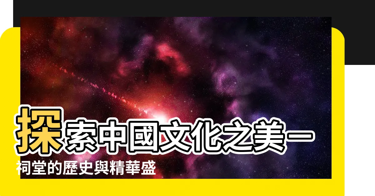 【祠堂】探索中國文化之美－祠堂的歷史與精華盛宴