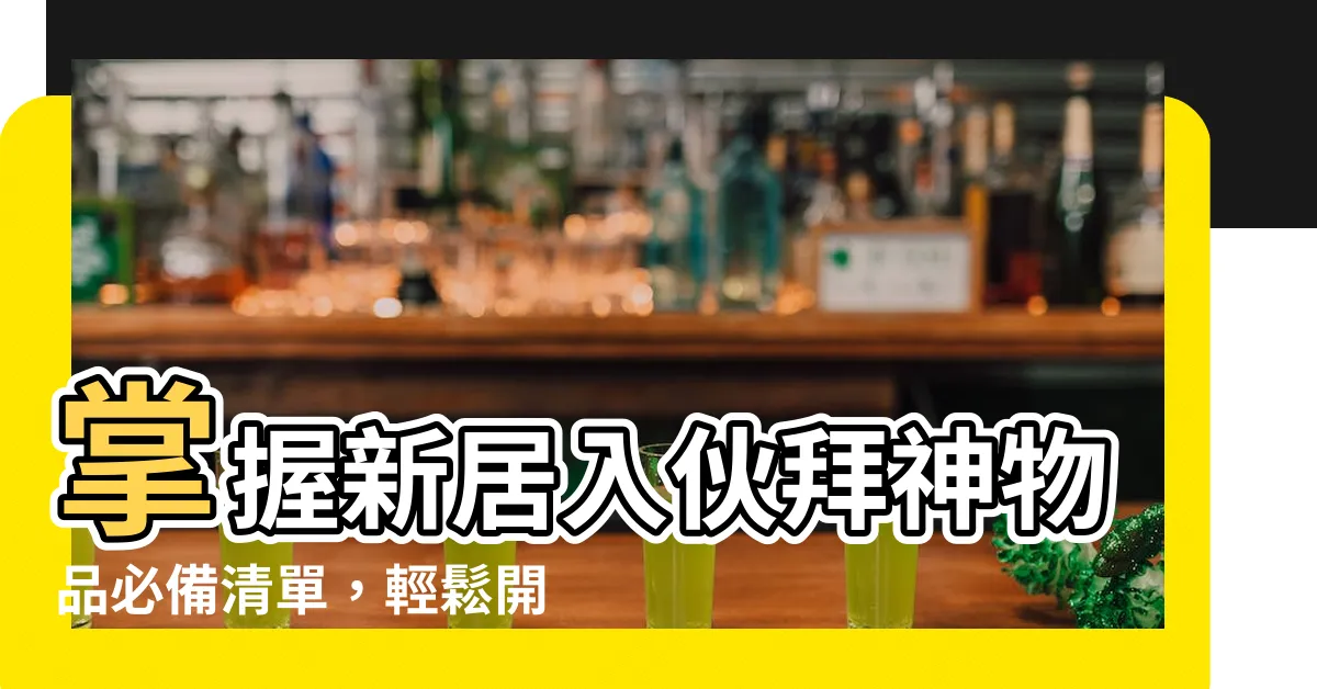 【入夥拜神物品】掌握新居入夥拜神物品必備清單，輕鬆開啟美好居家運