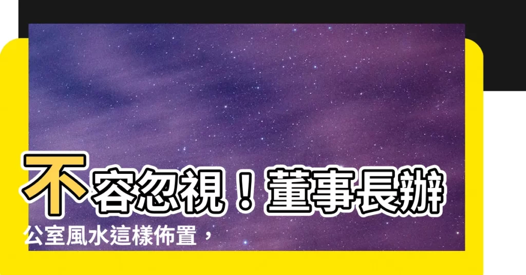 【董事長辦公室風水】不容忽視！董事長辦公室風水這樣佈置，事業蒸蒸日上