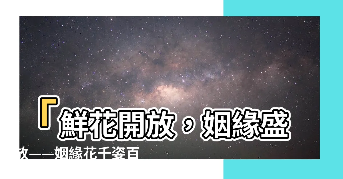 【姻緣花】「鮮花開放，姻緣盛放——姻緣花千姿百態」