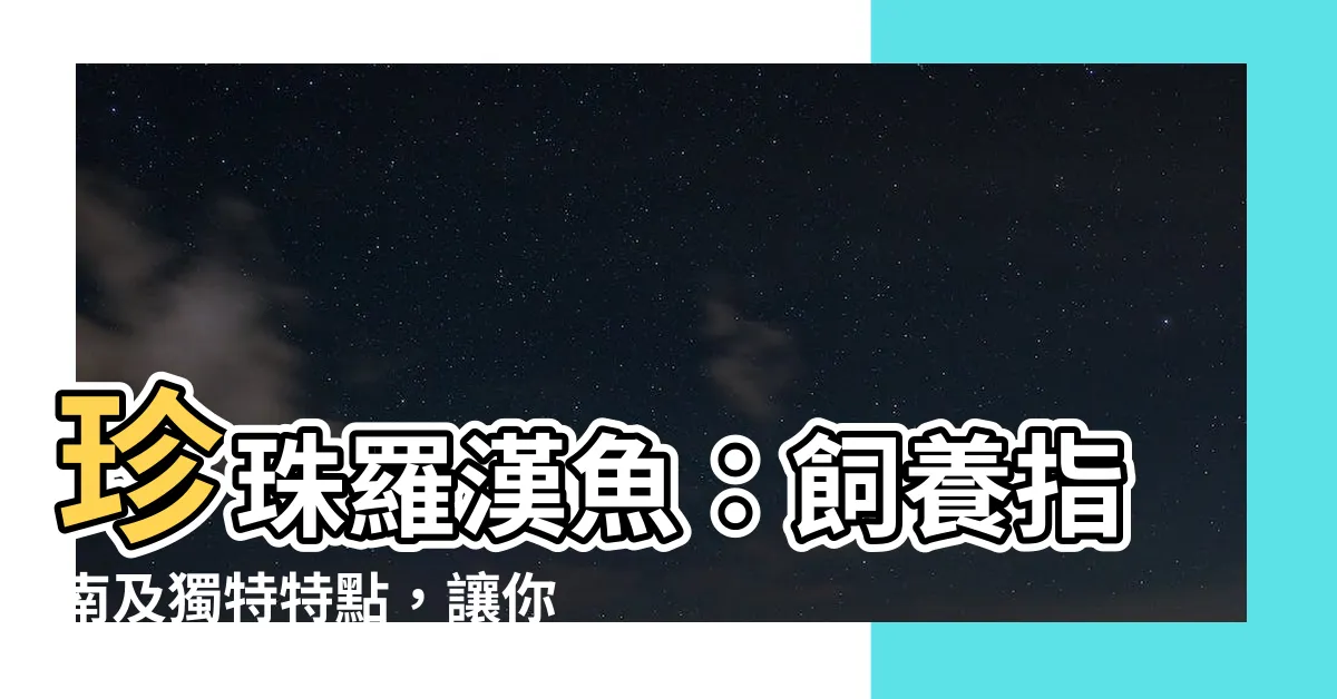 【珍珠羅漢魚】珍珠羅漢魚：飼養指南及獨特特點，讓你愛不釋手！
