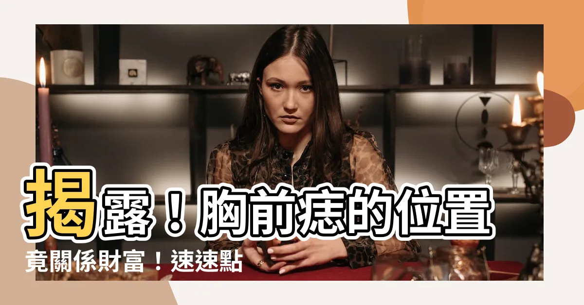 【胸前痣的位置】揭露！胸前痣的位置竟關係財富！速速點開驗證你的好運！