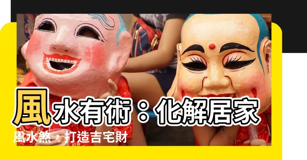 【風水有術】風水有術：化解居家風水煞，打造吉宅財富